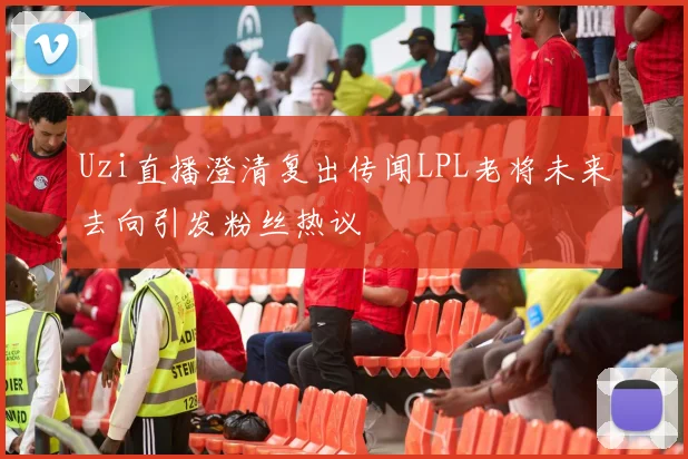 Uzi直播澄清复出传闻LPL老将未来去向引发粉丝热议