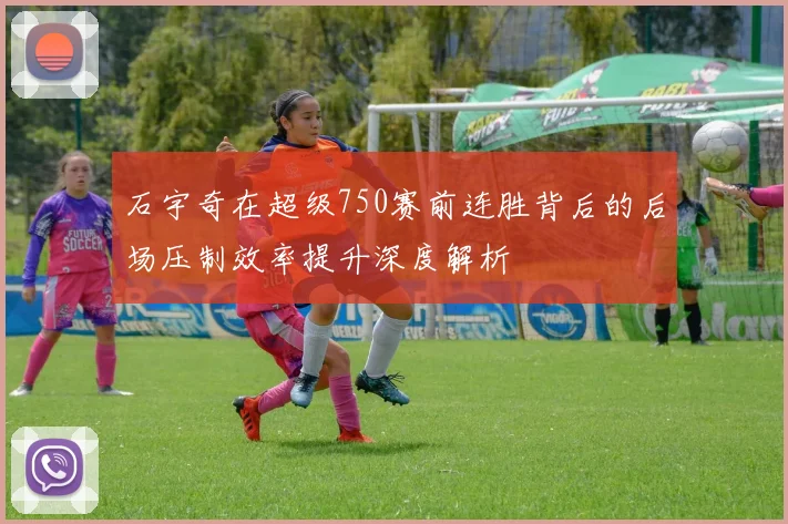 石宇奇在超级750赛前连胜背后的后场压制效率提升深度解析