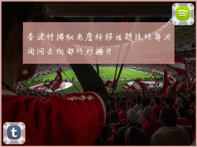 香波特揭秘老詹转移话题技巧每次询问去向都巧妙避开