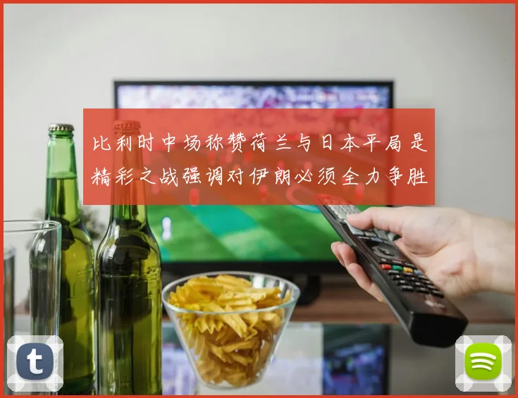 比利时中场称赞荷兰与日本平局是精彩之战强调对伊朗必须全力争胜
