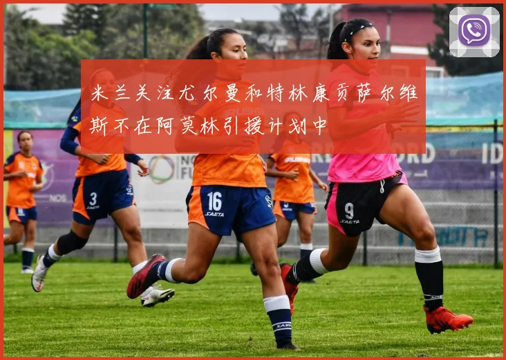 米兰关注尤尔曼和特林康贡萨尔维斯不在阿莫林引援计划中
