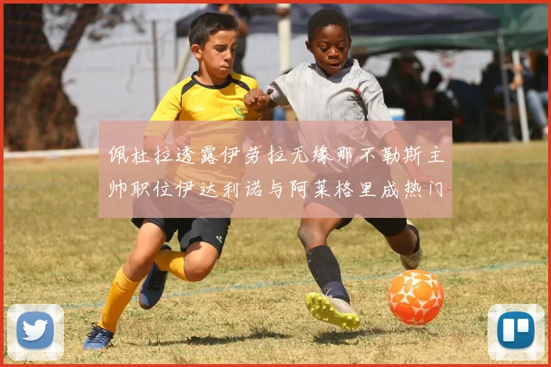 佩杜拉透露伊劳拉无缘那不勒斯主帅职位伊达利诺与阿莱格里成热门候选人
