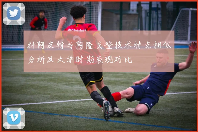 科阿皮特与阿隆戈登技术特点相似分析及大学时期表现对比
