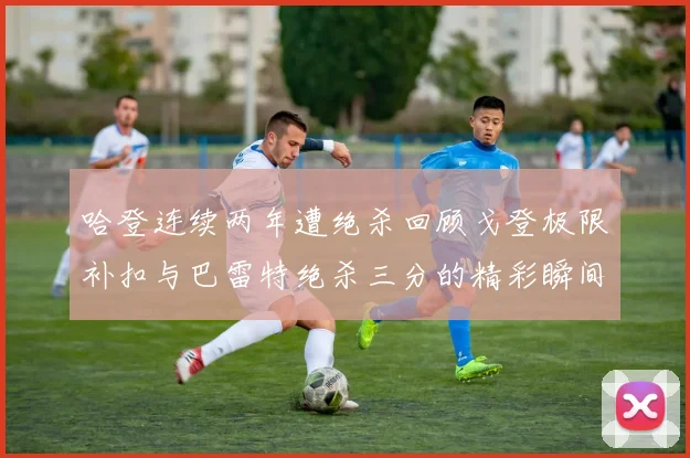 哈登连续两年遭绝杀回顾戈登极限补扣与巴雷特绝杀三分的精彩瞬间