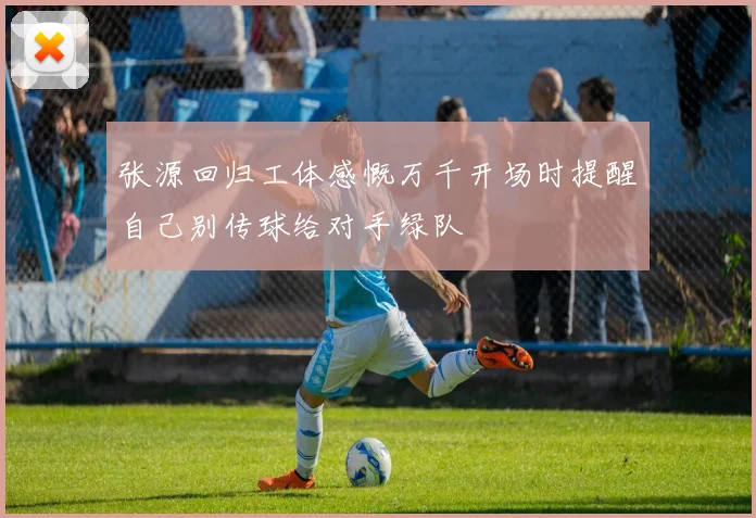张源回归工体感慨万千开场时提醒自己别传球给对手绿队