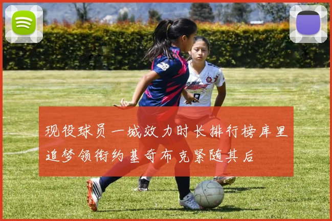 现役球员一城效力时长排行榜库里追梦领衔约基奇布克紧随其后