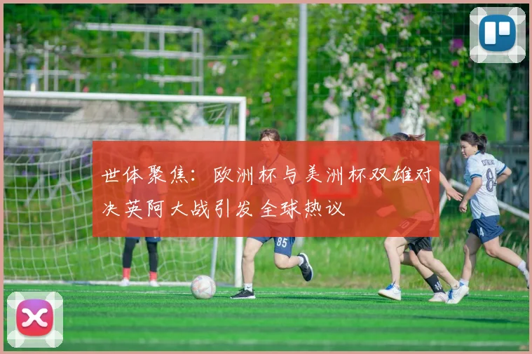 世体聚焦：欧洲杯与美洲杯双雄对决英阿大战引发全球热议