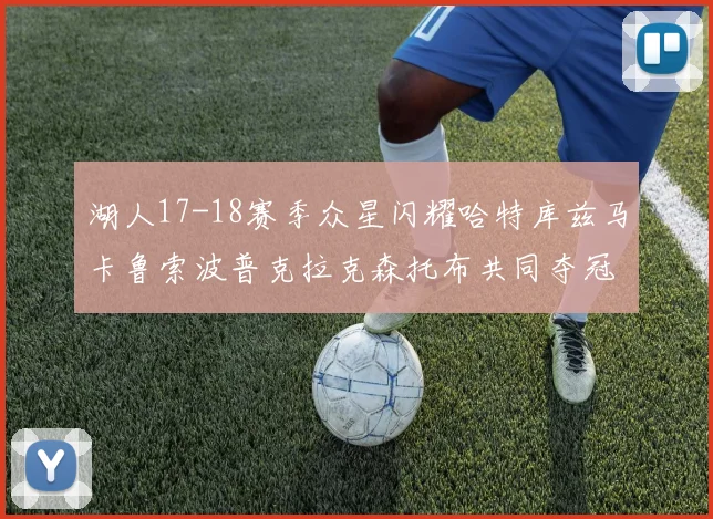 湖人17-18赛季众星闪耀哈特库兹马卡鲁索波普克拉克森托布共同夺冠的辉煌时刻