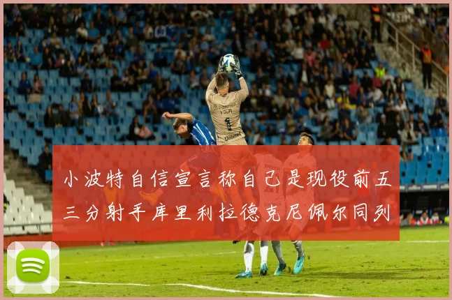 小波特自信宣言称自己是现役前五三分射手库里利拉德克尼佩尔同列其中