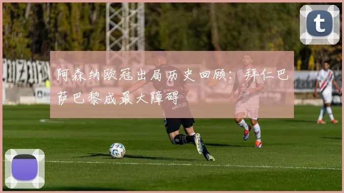 阿森纳欧冠出局历史回顾：拜仁巴萨巴黎成最大障碍
