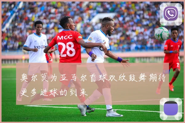 奥尔莫为亚马尔首球欢欣鼓舞期待更多进球的到来