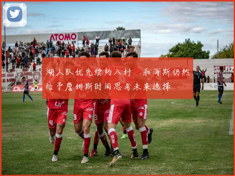 湖人队优先续约八村塁和海斯仍然给予詹姆斯时间思考未来选择