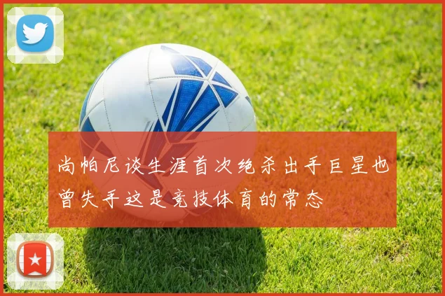 尚帕尼谈生涯首次绝杀出手巨星也曾失手这是竞技体育的常态