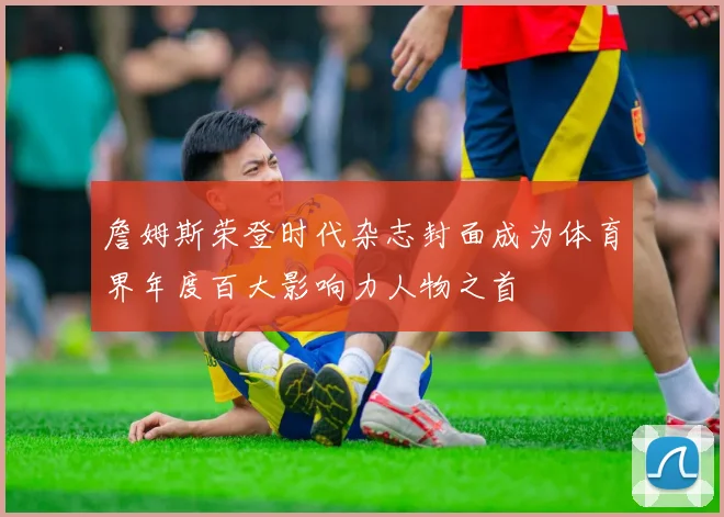 詹姆斯荣登时代杂志封面成为体育界年度百大影响力人物之首