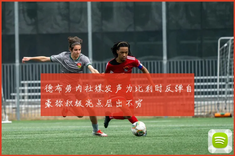 德布劳内社媒发声为比利时反弹自豪称积极亮点层出不穷