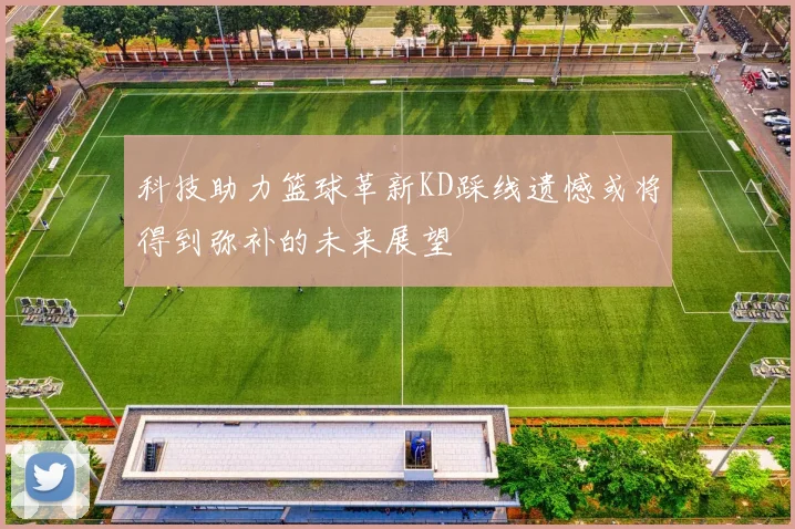 科技助力篮球革新KD踩线遗憾或将得到弥补的未来展望