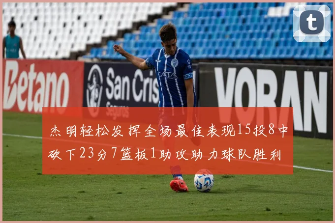 杰明轻松发挥全场最佳表现15投8中砍下23分7篮板1助攻助力球队胜利