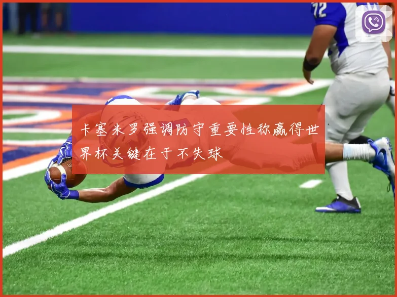 卡塞米罗强调防守重要性称赢得世界杯关键在于不失球