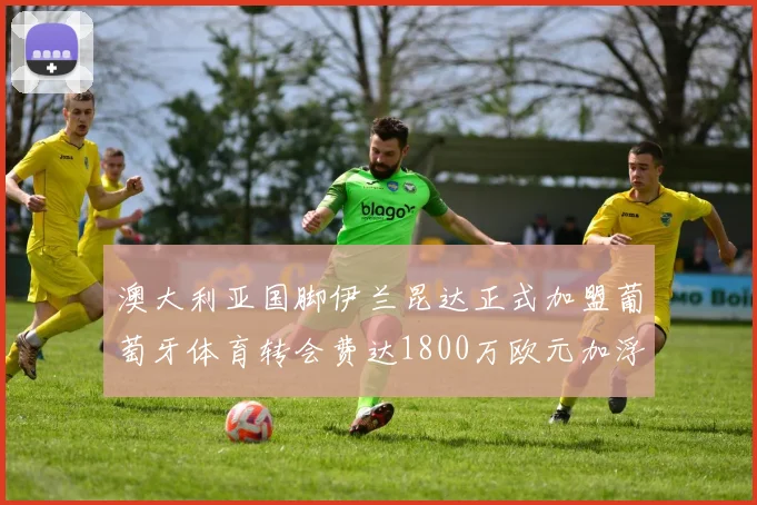 澳大利亚国脚伊兰昆达正式加盟葡萄牙体育转会费达1800万欧元加浮动条件